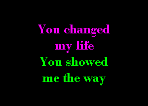 You changed

my life
You showed
me the way