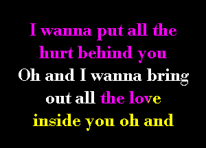 I wanna put all the
hurt behind you
Oh and I wanna bring

out all the love

inside you oh and