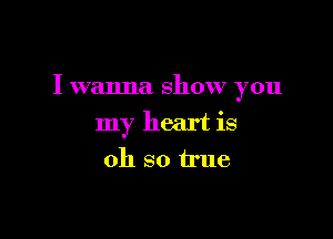 I wanna show you

my heart is
oh so true