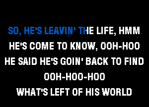 SO, HE'S LEAVIH' THE LIFE, HMM
HE'S COME TO KNOW, OOH-HOO
HE SAID HE'S GOIH' BACK TO FIND
OOH-HOO-HOO
WHAT'S LEFT OF HIS WORLD