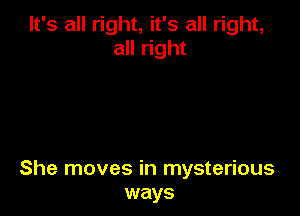 It's all right, it's all right,
all right

She moves in mysterious
ways