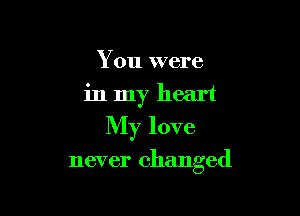 You were
in my heart
My love

never changed