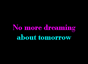 No more dreaming

about tomorrow