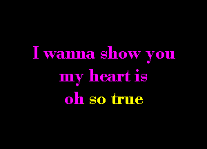 I wanna show you

my heart is
oh so true