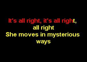 It's all right, it's all right,
all right

She moves in mysterious
ways