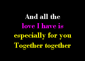 Andallthe

love I have is
especially for you

Together together