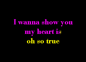 I wanna show you

my heart is
oh so true