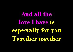 Andallthe

love I have is
especially for you

Together together