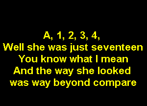 A, 1, 2, 3, 4,
Well she was just seventeen
You know what I mean
And the way she looked
was way beyond compare