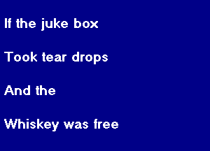 II the juke box

Took tear drops

And the

Whiskey was free