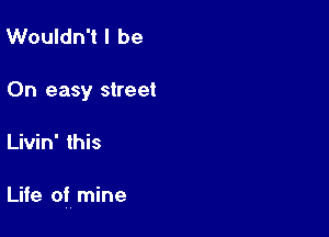 Wouldn't I be
On easy street

Livin' this

Life of, mine