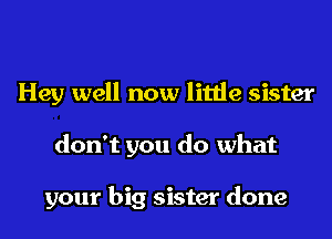 Hey well now little sister
don't you do what

your big sister done