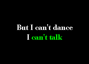 But I can't dance

I can't talk