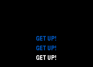 GET UP!
GET UP!
GET UP!