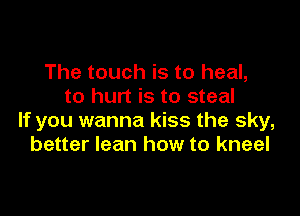 The touch is to heal,
to hurt is to steal

If you wanna kiss the sky,
better lean how to kneel