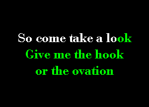 So come take a look
Give me the hook
or the ovation

g