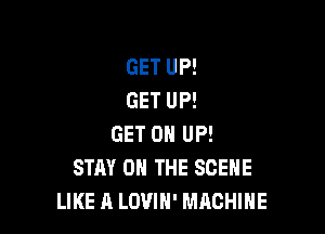 GET 0 UP!
GET UP!
GET UP!

GET 0 UP!
STAY ON THE SCENE
LIKE A LOVIH' MACHINE