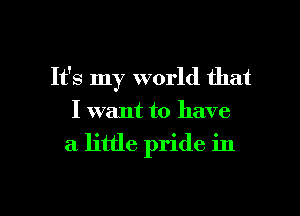 It's my world that
I want to have

a little pride in

g