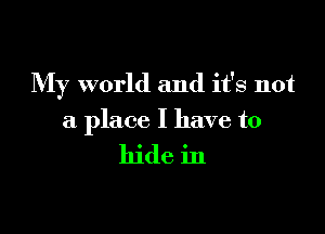 My world and it's not

a place I have to

hide in