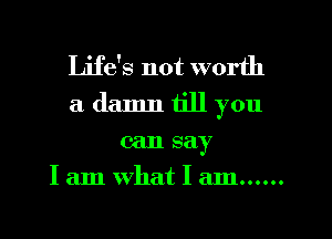 Life's not worth
a damn till you

can say
I am what I am ......