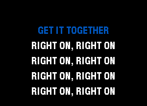 GET IT TOGETHER
RIGHT ON, RIGHT ON
RIGHT ON, RIGHT ON
RIGHT ON, RIGHT ON

RIGHT ON, RIGHT OH I