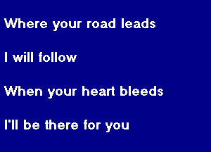 Where your road leads

I will follow

When your heart bleeds

I'll be there for you