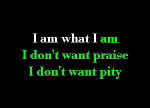 I am What I am
I don't want praise
I don't want pity