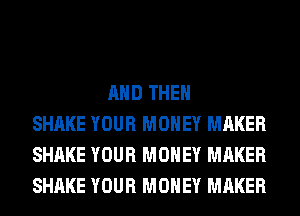 AND THEN
SHAKE YOUR MONEY MAKER
SHAKE YOUR MONEY MAKER
SHAKE YOUR MONEY MAKER