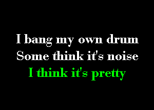 I hang my own drum
Some think it's noise
I think it's pretty