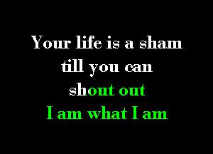 Your life is a sham
iill you can
shout out

I am what I am

g