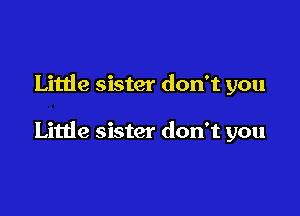 Little sister don't you

Little sister don't you