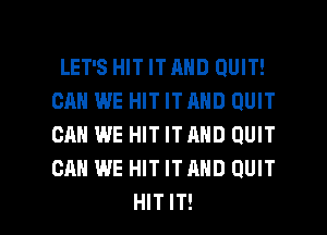 LET'S HIT ITAHD QUIT!
CAN WE HIT ITAND QUIT
CAN WE HIT ITAND QUIT
CAN WE HIT ITAND QUIT

HIT IT! I