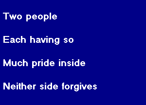 Two people
Each having so

Much pride inside

Neither side forgives