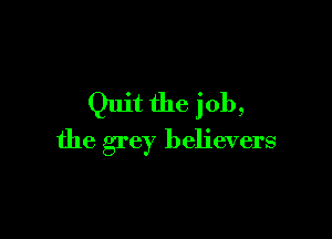 Quit the job,

the grey believers