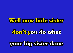 Well now little sister

don't you do what

your big sister done