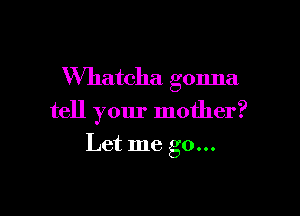 VVhatcha gonna

tell your mother?

Let me go...