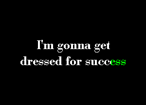 I'm gonna get

dressed for success