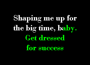 Shaping me 11p for
the big thne, baby.
Get dressed

for success