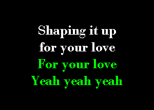 Shaping it up

for your love
For your love

Y eah yeah yeah