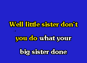 Well little sister don't

you do what your

big sister done