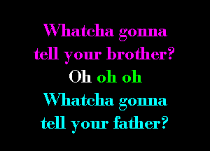 VVhatcha gonna
tell your brother?

Oh oh oh
'Whatcha gonna

tell your father? I