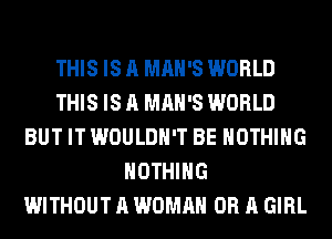 THIS IS A MAN'S WORLD
THIS IS A MAN'S WORLD
BUT IT WOULDN'T BE NOTHING
NOTHING
WITHOUT A WOMAN OR A GIRL