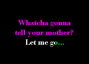 VVhatcha gonna

tell your mother?

Let me go...