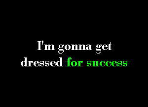 I'm gonna get

dressed for success