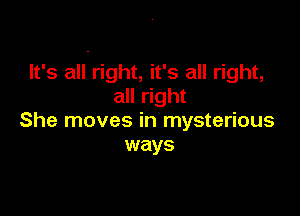 It's all right, it's all right,
all right

She moves in mysterious
ways