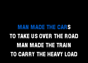 MAN MADE THE CARS
TO TAKE US OVER THE ROAD

MAN MADE THE TRAIN
TO CARRY THE HEAVY LOAD