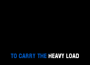 TO CARRY THE HEAVY LOAD
