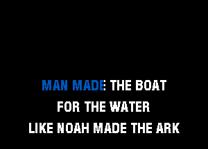 MAN MADE THE BOAT
FOR THE WATER
LIKE NOAH MADE THE ARK