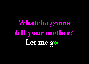 VVhatcha gonna

tell your mother?

Let me go...