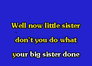 Well now little sister

don't you do what

your big sister done